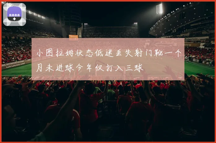 小图拉姆状态低迷丢失射门靴一个月未进球今年仅打入三球