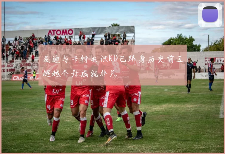麦迪与卡特共识KD已跻身历史前五超越乔丹成就非凡