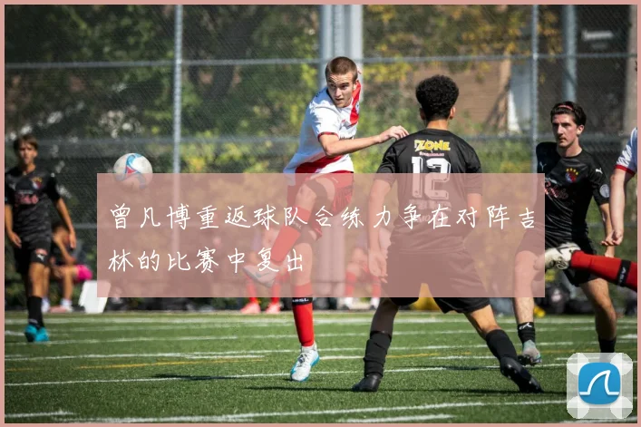 曾凡博重返球队合练力争在对阵吉林的比赛中复出