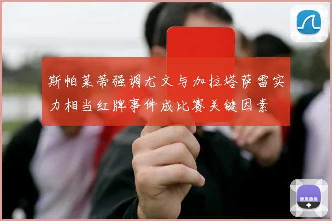 斯帕莱蒂强调尤文与加拉塔萨雷实力相当红牌事件成比赛关键因素