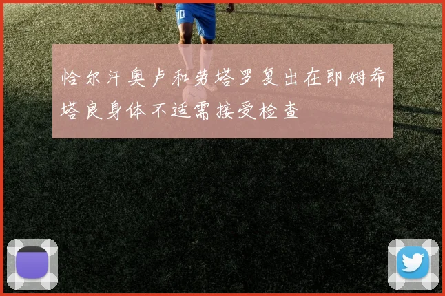 恰尔汗奥卢和劳塔罗复出在即姆希塔良身体不适需接受检查